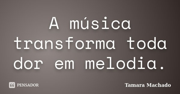 A música transforma toda dor em melodia.... Frase de Tamara Machado.