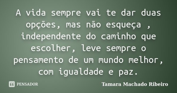 A vida sempre vai te dar duas opções, mas não esqueça , independente do caminho que escolher, leve sempre o pensamento de um mundo melhor, com igualdade e paz.... Frase de Tamara Machado Ribeiro.