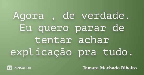 Agora , de verdade. Eu quero parar de tentar achar explicação pra tudo.... Frase de Tamara Machado Ribeiro.