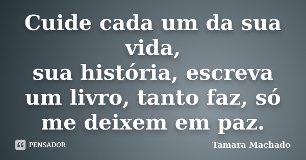 Cuide cada um da sua vida, sua história, escreva um livro, tanto faz, só me deixem em paz.... Frase de Tamara Machado.