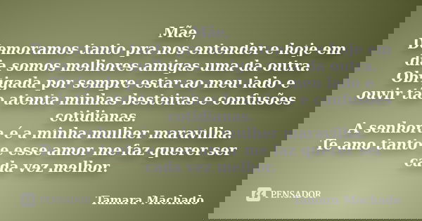 Mãe, Demoramos tanto pra nos entender e hoje em dia somos melhores amigas uma da outra. Obrigada por sempre estar ao meu lado e ouvir tão atenta minhas besteira... Frase de Tamara Machado.