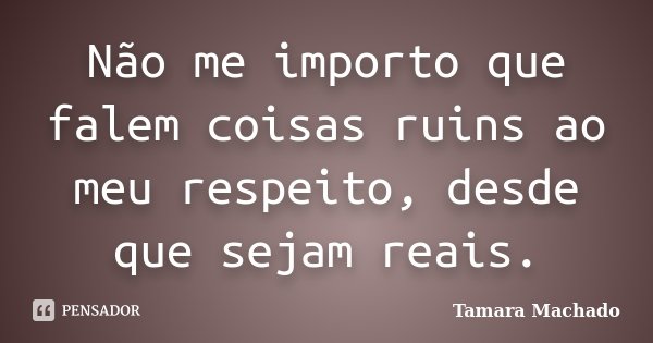 Não me importo que falem coisas ruins ao meu respeito, desde que sejam reais.... Frase de Tamara Machado.
