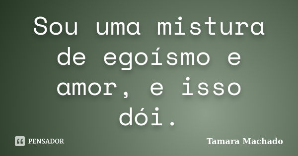 Sou uma mistura de egoísmo e amor, e isso dói.... Frase de Tamara Machado.