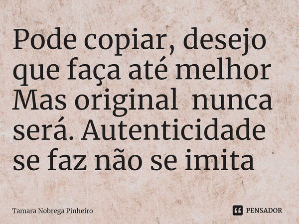 ⁠Pode copiar, desejo que faça até melhor Mas original nunca será. Autenticidade se faz não se imita... Frase de Tamara Nobrega Pinheiro.