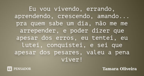 Eu vou vivendo, errando, aprendendo, crescendo, amando... pra quem sabe um dia, não me me arrepender, e poder dizer que apesar dos erros, eu tentei, eu lutei, c... Frase de Tamara Oliveira.