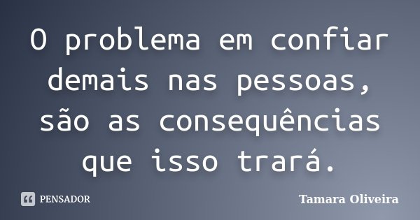 O problema em confiar demais nas pessoas, são as consequências que isso trará.... Frase de Tamara Oliveira.