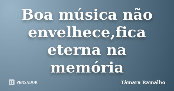 Boa música não envelhece,fica eterna na memória... Frase de Tâmara Ramalho.