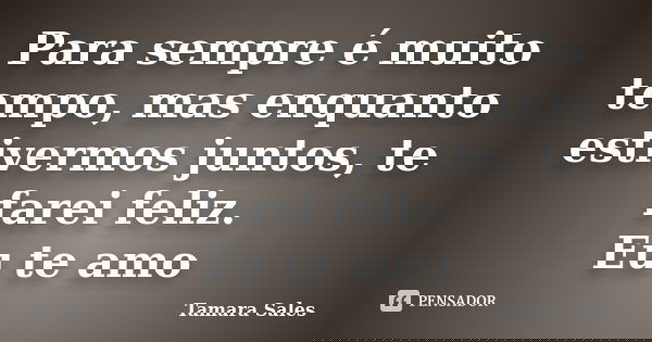 Para sempre é muito tempo, mas enquanto estivermos juntos, te farei feliz. Eu te amo... Frase de Tamara Sales.