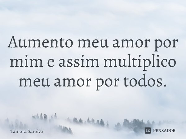 ⁠Aumento meu amor por mim e assim multiplico meu amor por todos.... Frase de Tamara Saraiva.