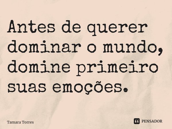 ⁠Antes de querer dominar o mundo, domine primeiro suas emoções.... Frase de Tamara Torres.