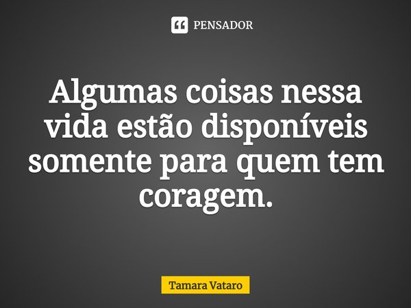 ⁠Algumas coisas nessa vida estão disponíveis somente para quem tem coragem.... Frase de Tamara Vataro.