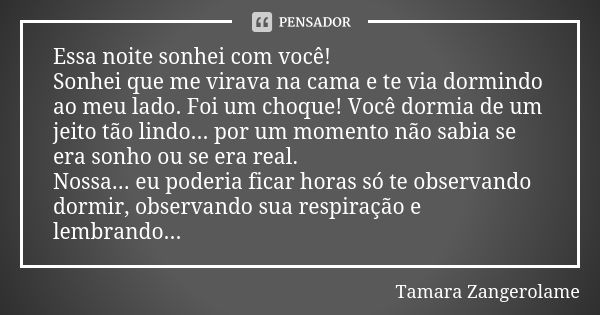 Essa noite sonhei com você! Sonhei que me virava na cama e te via dormindo ao meu lado. Foi um choque! Você dormia de um jeito tão lindo... por um momento não s... Frase de Tamara Zangerolame.