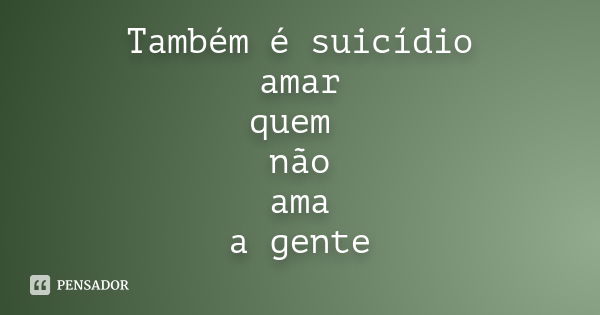 Também é suicídio amar quem não ama a gente