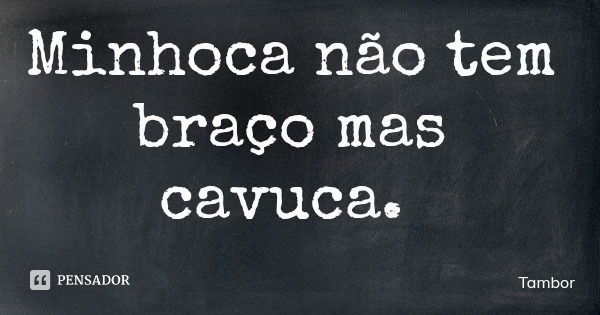 Minhoca não tem braço mas cavuca.... Frase de Tambor.