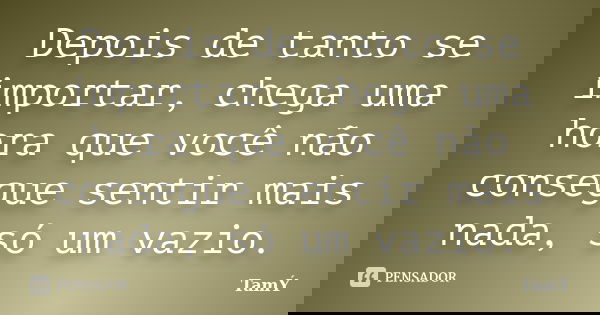 Depois de tanto se importar, chega uma hora que você não consegue sentir mais nada, só um vazio.... Frase de Tam.