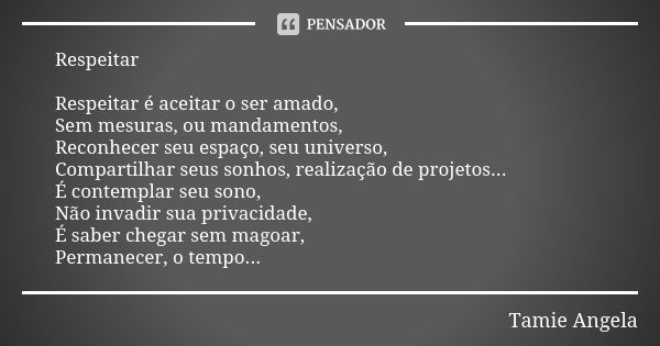 Respeitar Respeitar é aceitar o ser amado, Sem mesuras, ou mandamentos, Reconhecer seu espaço, seu universo, Compartilhar seus sonhos, realização de projetos...... Frase de Tamie Angela.