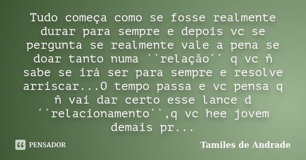 Tudo começa como se fosse realmente durar para sempre e depois vc se pergunta se realmente vale a pena se doar tanto numa ``relação´´ q vc ñ sabe se irá ser par... Frase de Tamiles de Andrade.