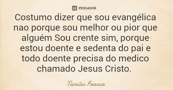Costumo dizer que sou evangélica nao porque sou melhor ou pior que alguém Sou crente sim, porque estou doente e sedenta do pai e todo doente precisa do medico c... Frase de Tamiles Franca.