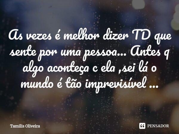 ⁠As vezes é melhor dizer TD que sente por uma pessoa... Antes q algo aconteça c ela ,sei lá o mundo é tão imprevisível ...... Frase de Tamilis Oliveira.