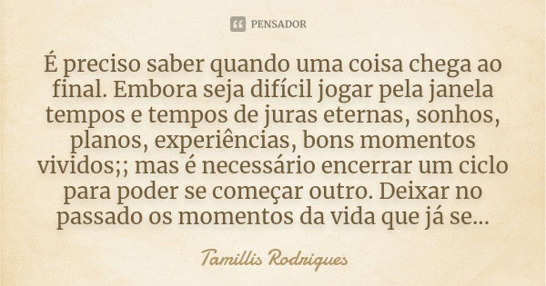 É preciso saber quando uma coisa chega ao final. Embora seja difícil jogar pela janela tempos e tempos de juras eternas, sonhos, planos, experiências, bons mome... Frase de Tamillis Rodrigues.