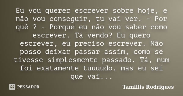 Eu vou querer escrever sobre hoje, e não vou conseguir, tu vai ver. - Por quê ? - Porque eu não vou saber como escrever. Tá vendo? Eu quero escrever, eu preciso... Frase de Tamillis Rodrigues.