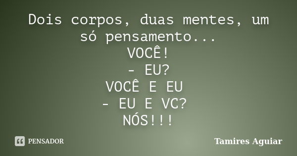 Dois corpos, duas mentes, um só pensamento... VOCÊ! - EU? VOCÊ E EU - EU E VC? NÓS!!!... Frase de Tamires Aguiar.