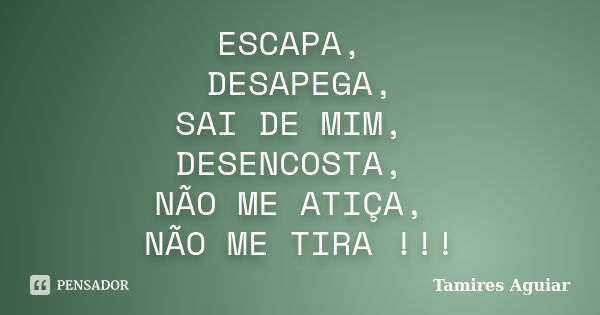 ESCAPA, DESAPEGA, SAI DE MIM, DESENCOSTA, NÃO ME ATIÇA, NÃO ME TIRA !!!... Frase de Tamires Aguiar.