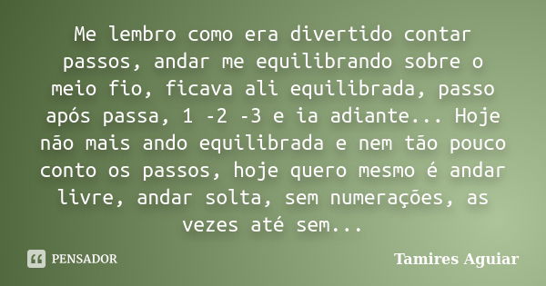 Me lembro como era divertido contar passos, andar me equilibrando sobre o meio fio, ficava ali equilibrada, passo após passa, 1 -2 -3 e ia adiante... Hoje não m... Frase de Tamires Aguiar.