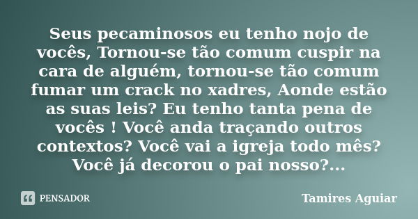 Seus pecaminosos eu tenho nojo de vocês, Tornou-se tão comum cuspir na cara de alguém, tornou-se tão comum fumar um crack no xadres, Aonde estão as suas leis? E... Frase de Tamires Aguiar.