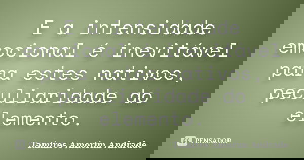 E a intensidade emocional é inevitável para estes nativos, peculiaridade do elemento.... Frase de Tamires Amorim Andrade.