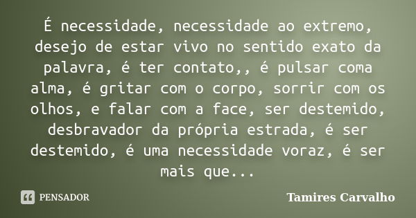 É necessidade, necessidade ao extremo, desejo de estar vivo no sentido exato da palavra, é ter contato,, é pulsar coma alma, é gritar com o corpo, sorrir com os... Frase de Tamires Carvalho.