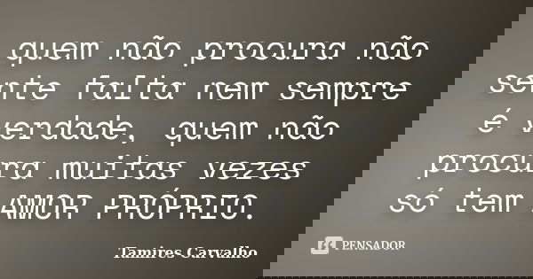 quem não procura não sente falta nem sempre é verdade, quem não procura muitas vezes só tem AMOR PRÓPRIO.... Frase de Tamires Carvalho.