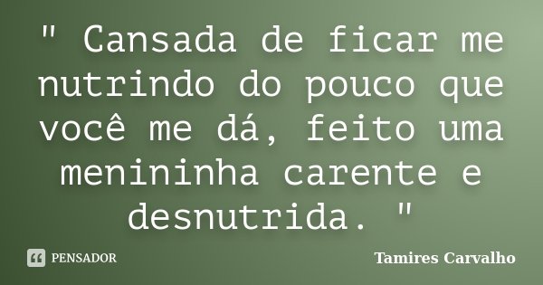 " Cansada de ficar me nutrindo do pouco que você me dá, feito uma menininha carente e desnutrida. "... Frase de Tamires Carvalho.