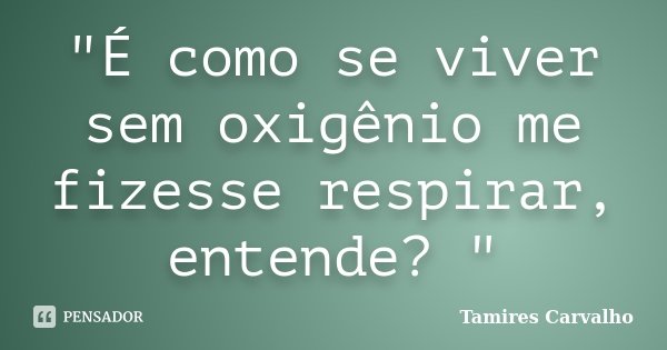 "É como se viver sem oxigênio me fizesse respirar, entende? "... Frase de Tamires Carvalho.