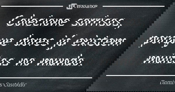 Colecione sorrisos, porque dores já existem muitas no mundo.... Frase de Tamires Custódio.