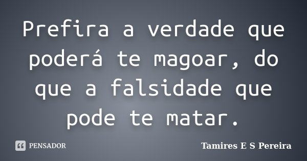 Prefira a verdade que poderá te magoar, do que a falsidade que pode te matar.... Frase de Tamires E S Pereira.