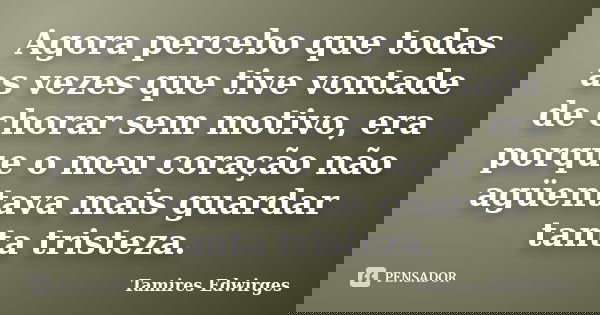 Agora percebo que todas as vezes que tive vontade de chorar sem motivo, era porque o meu coração não agüentava mais guardar tanta tristeza.... Frase de Tamires Edwirges.
