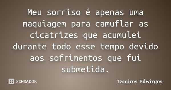 Meu sorriso é apenas uma maquiagem para camuflar as cicatrizes que acumulei durante todo esse tempo devido aos sofrimentos que fui submetida.... Frase de Tamires Edwirges.