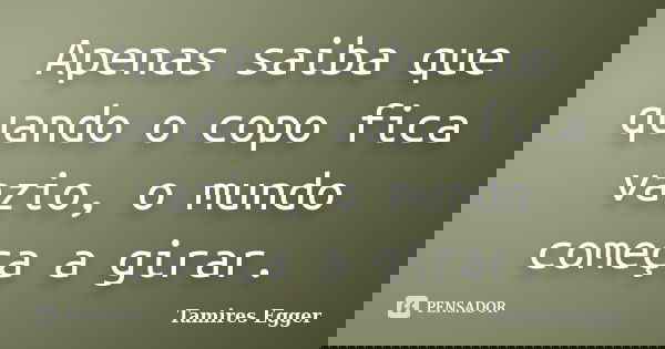 Apenas saiba que quando o copo fica vazio, o mundo começa a girar.... Frase de Tamires Egger.