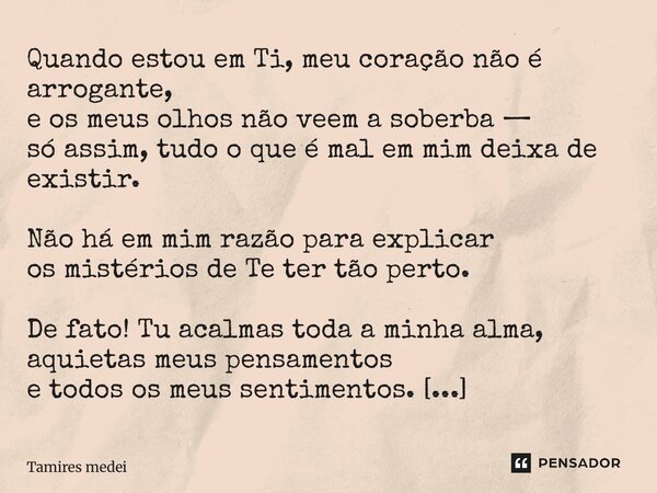 ⁠Quando estou em Ti, meu coração não é arrogante, e os meus olhos não veem a soberba — só assim, tudo o que é mal em mim deixa de existir. Não há em mim razão p... Frase de Tamires Medeiros.