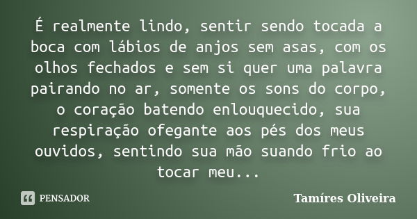 É realmente lindo, sentir sendo tocada a boca com lábios de anjos sem asas, com os olhos fechados e sem si quer uma palavra pairando no ar, somente os sons do c... Frase de Tamíres Oliveira.