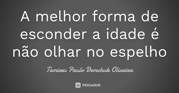 A melhor forma de esconder a idade é não olhar no espelho... Frase de Tamires Paulo Demchuk Oliveira.