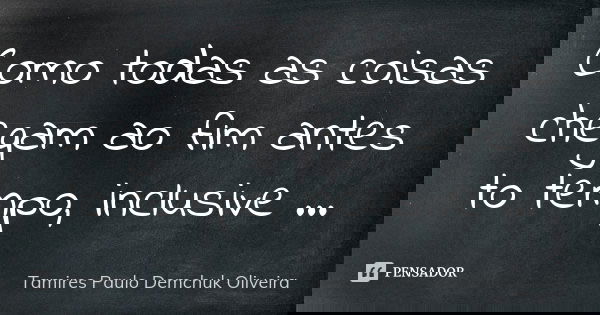 Como todas as coisas chegam ao fim antes to tempo, inclusive ...... Frase de Tamires Paulo Demchuk Oliveira.