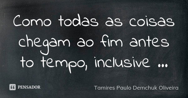 Como todas as coisas chegam ao fim antes to tempo, inclusive ...... Frase de Tamires Paulo Demchuk Oliveira.