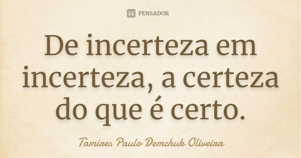 De incerteza em incerteza, a certeza do que é certo.... Frase de Tamires Paulo Demchuk Oliveira.