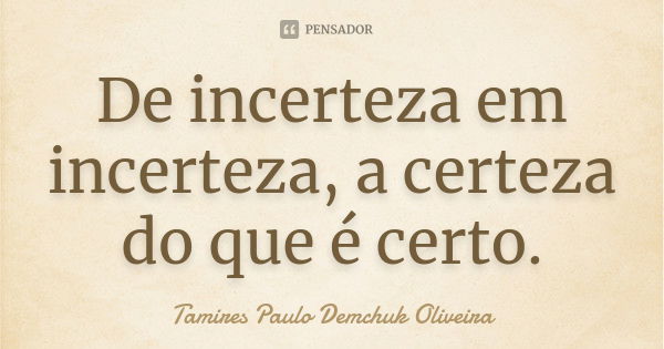 De incerteza em incerteza, a certeza do que é certo.... Frase de Tamires Paulo Demchuk Oliveira.