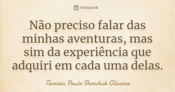 Não preciso falar das minhas aventuras, mas sim da experiência que adquiri em cada uma delas.... Frase de Tamires Paulo Demchuk Oliveira.