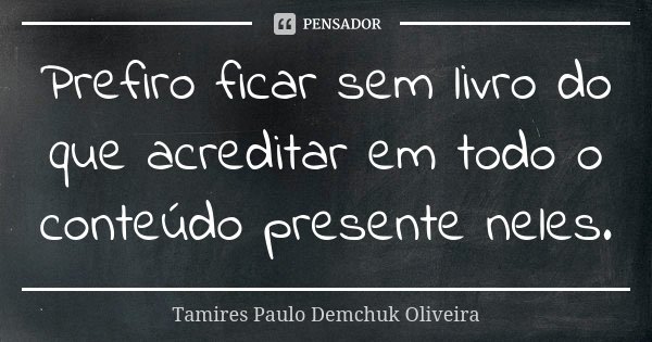 Prefiro ficar sem livro do que acreditar em todo o conteúdo presente neles.... Frase de Tamires Paulo Demchuk Oliveira.