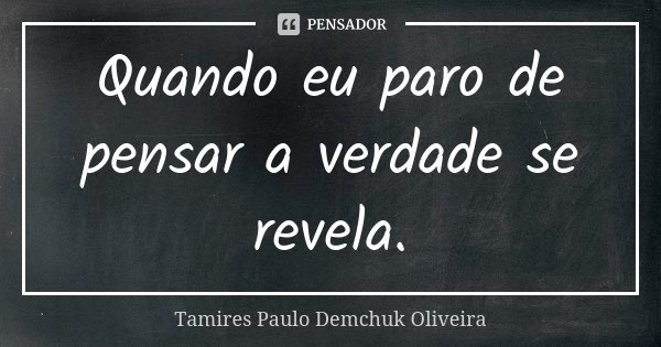 Quando eu paro de pensar a verdade se revela.... Frase de Tamires Paulo Demchuk Oliveira.