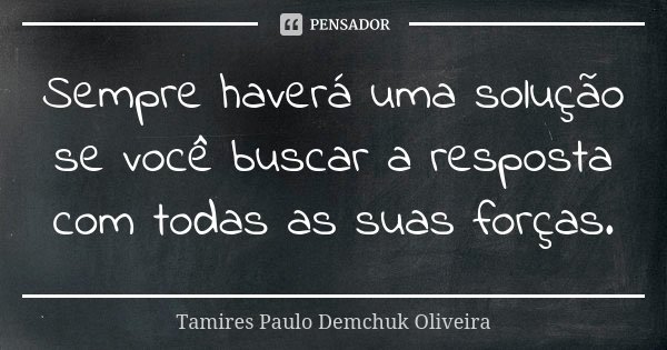 Sempre haverá uma solução se você buscar a resposta com todas as suas forças.... Frase de Tamires Paulo Demchuk Oliveira.